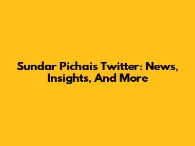 Sundar Pichai's Twitter: News, Insights, And More
