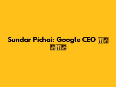 Sundar Pichai: Google CEO का सफ़र