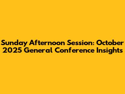 Sunday Afternoon Session: October 2025 General Conference Insights