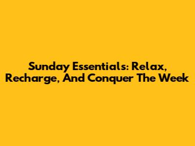 Sunday Essentials: Relax, Recharge, And Conquer The Week