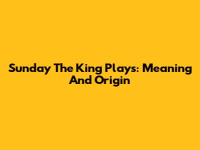 Sunday The King Plays: Meaning And Origin