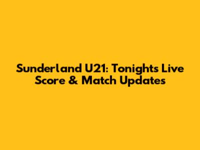 Sunderland U21: Tonight's Live Score & Match Updates