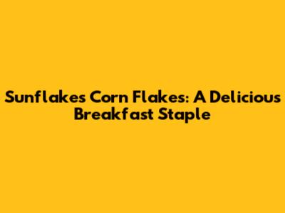 Sunflakes Corn Flakes: A Delicious Breakfast Staple
