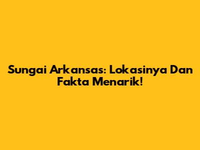 Sungai Arkansas: Lokasinya Dan Fakta Menarik!