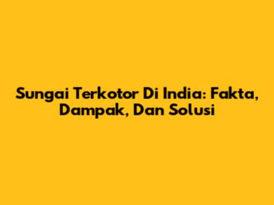 Sungai Terkotor Di India: Fakta, Dampak, Dan Solusi