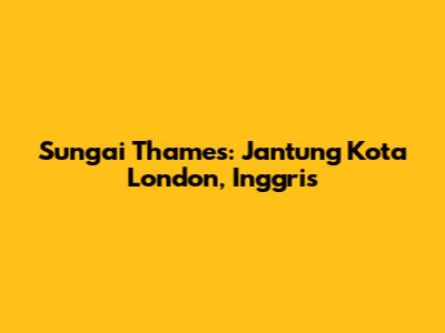 Sungai Thames: Jantung Kota London, Inggris