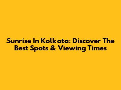 Sunrise In Kolkata: Discover The Best Spots & Viewing Times