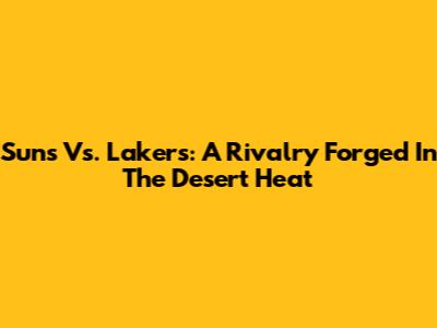 Suns Vs. Lakers: A Rivalry Forged In The Desert Heat