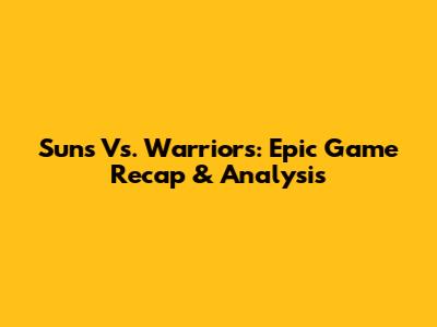 Suns Vs. Warriors: Epic Game Recap & Analysis