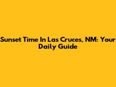 Sunset Time In Las Cruces, NM: Your Daily Guide