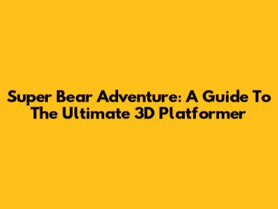 Super Bear Adventure: A Guide To The Ultimate 3D Platformer