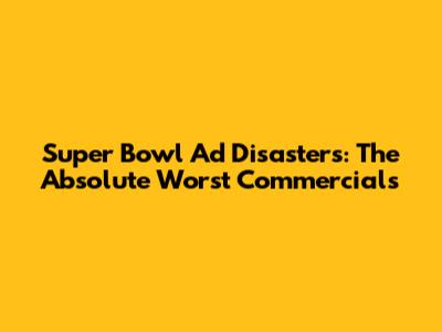 Super Bowl Ad Disasters: The Absolute Worst Commercials