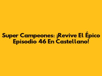 Super Campeones: ¡Revive El Épico Episodio 46 En Castellano!