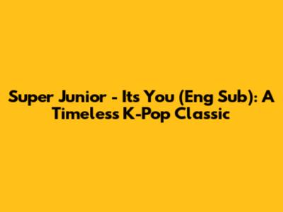 Super Junior - It's You (Eng Sub): A Timeless K-Pop Classic