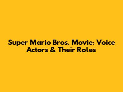 Super Mario Bros. Movie: Voice Actors & Their Roles
