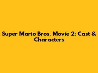 Super Mario Bros. Movie 2: Cast & Characters