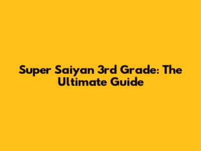 Super Saiyan 3rd Grade: The Ultimate Guide