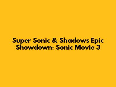 Super Sonic & Shadow's Epic Showdown: Sonic Movie 3