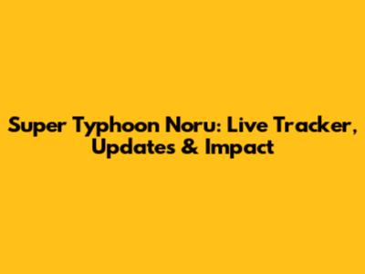 Super Typhoon Noru: Live Tracker, Updates & Impact