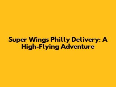 Super Wings Philly Delivery: A High-Flying Adventure