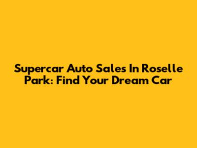 Supercar Auto Sales In Roselle Park: Find Your Dream Car