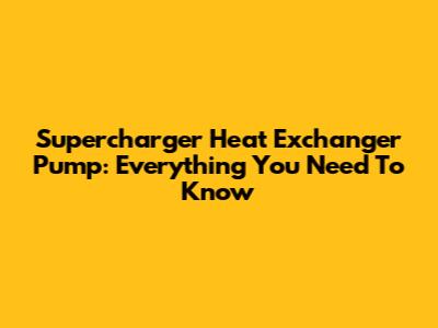 Supercharger Heat Exchanger Pump: Everything You Need To Know