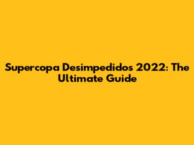 Supercopa Desimpedidos 2022: The Ultimate Guide
