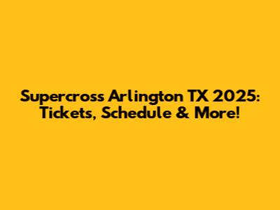 Supercross Arlington TX 2025: Tickets, Schedule & More!