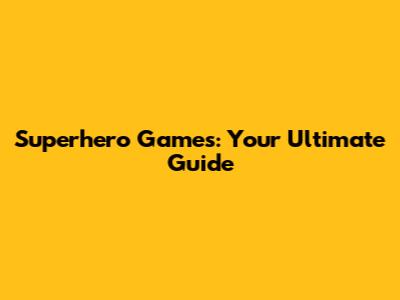 Superhero Games: Your Ultimate Guide