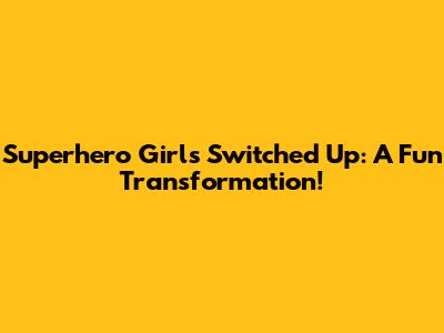 Superhero Girls Switched Up: A Fun Transformation!