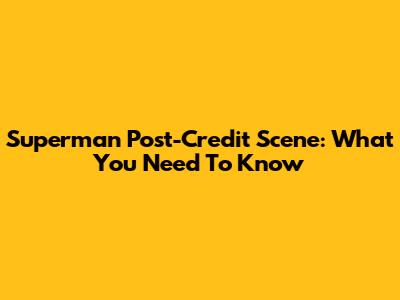 Superman Post-Credit Scene: What You Need To Know