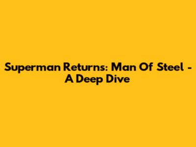 Superman Returns: Man Of Steel - A Deep Dive