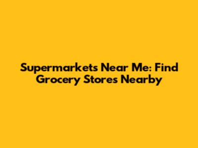 Supermarkets Near Me: Find Grocery Stores Nearby