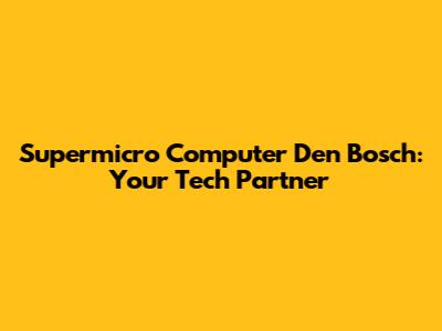 Supermicro Computer Den Bosch: Your Tech Partner
