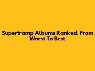 Supertramp Albums Ranked: From Worst To Best