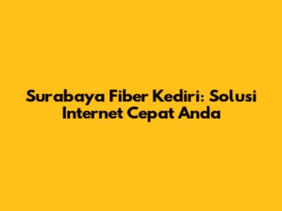 Surabaya Fiber Kediri: Solusi Internet Cepat Anda