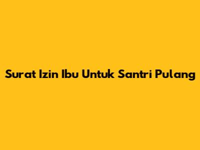 Surat Izin Ibu Untuk Santri Pulang