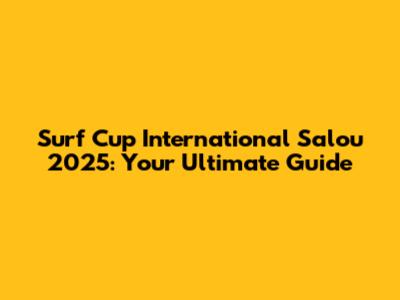Surf Cup International Salou 2025: Your Ultimate Guide