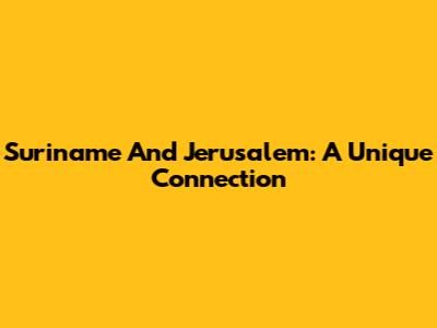 Suriname And Jerusalem: A Unique Connection