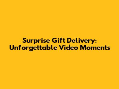 Surprise Gift Delivery: Unforgettable Video Moments