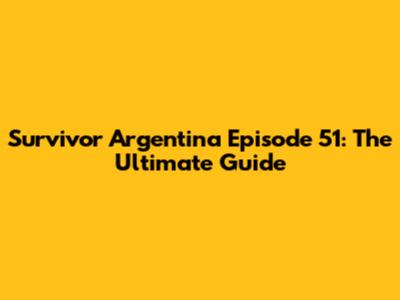 Survivor Argentina Episode 51: The Ultimate Guide