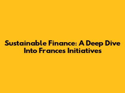 Sustainable Finance: A Deep Dive Into France's Initiatives
