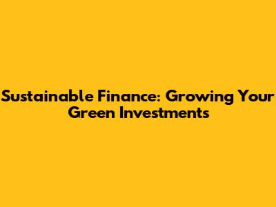 Sustainable Finance: Growing Your Green Investments