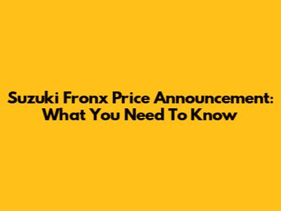 Suzuki Fronx Price Announcement: What You Need To Know