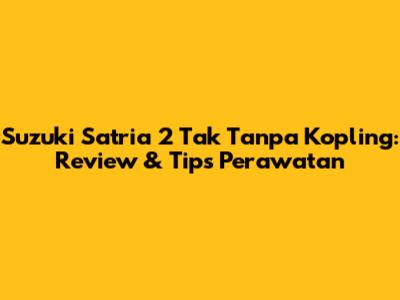 Suzuki Satria 2 Tak Tanpa Kopling: Review & Tips Perawatan