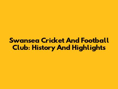 Swansea Cricket And Football Club: History And Highlights