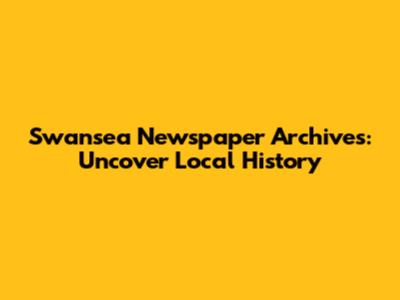 Swansea Newspaper Archives: Uncover Local History