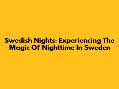 Swedish Nights: Experiencing The Magic Of Nighttime In Sweden