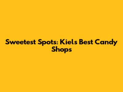 Sweetest Spots: Kiel's Best Candy Shops