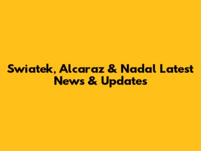 Swiatek, Alcaraz & Nadal Latest News & Updates